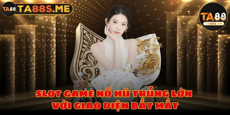 Slot game nổ hũ trúng lớn với giao diện bắt mắt người chơi